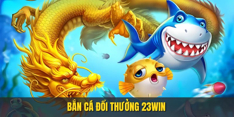 bắn cá đổi thưởng 23WIN