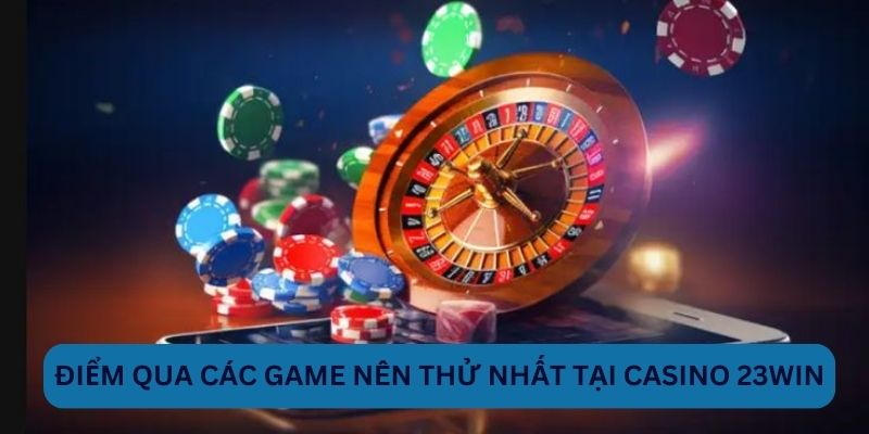 Điểm qua các game nên thử nhất tại Casino 23WIN