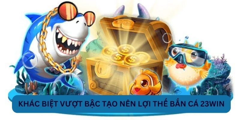 Khác biệt vượt bậc tạo nên lợi thế bắn cá 23WIN