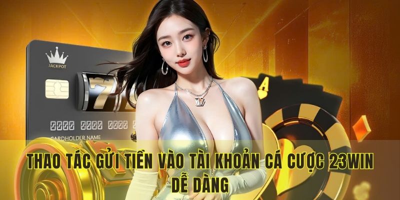 Thao tác gửi tiền vào tài khoản cá cược 23WIN dễ dàng