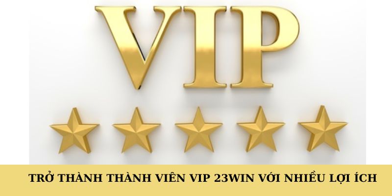 Trở thành thành viên VIP 23WIN với nhiều lợi ích