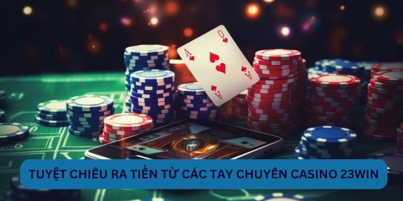 Tuyệt chiêu ra tiền từ các tay chuyên Casino 23WIN